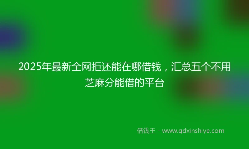 2025年最新全网拒还能在哪借钱，汇总五个不用芝麻分能借的平台