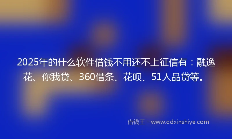 2025年的什么软件借钱不用还不上征信有：融逸花、你我贷、360借条、花呗、51人品贷等。