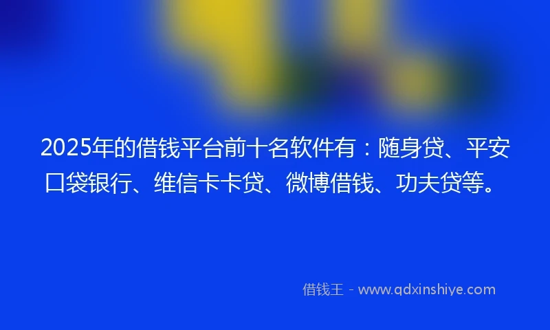 2025年的借钱平台前十名软件有：随身贷、平安口袋银行、维信卡卡贷、微博借钱、功夫贷等。