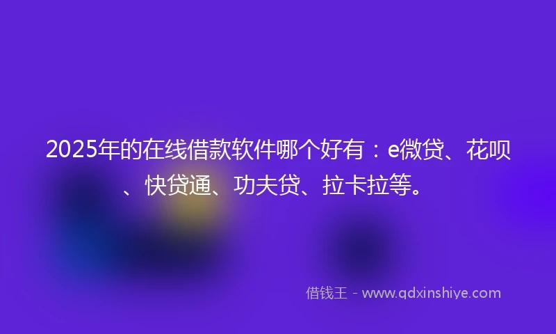 2025年的在线借款软件哪个好有：e微贷、花呗、快贷通、功夫贷、拉卡拉等。