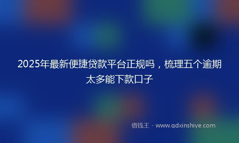 2025年最新便捷贷款平台正规吗，梳理五个逾期太多能下款口子