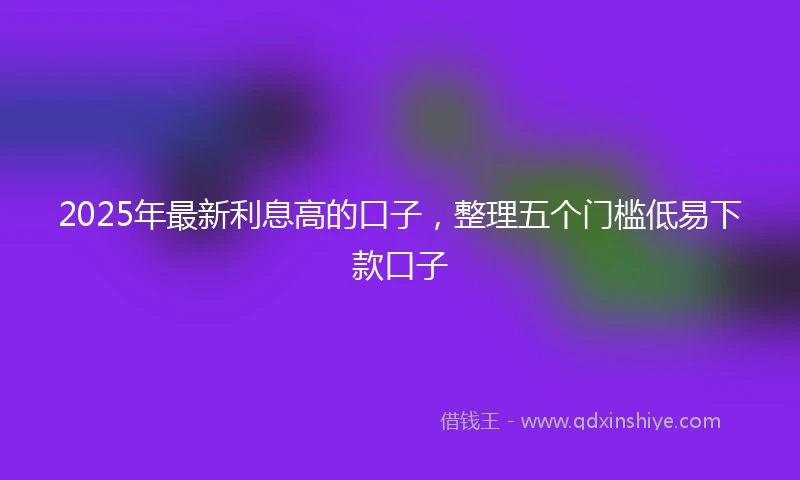 2025年最新利息高的口子，整理五个门槛低易下款口子