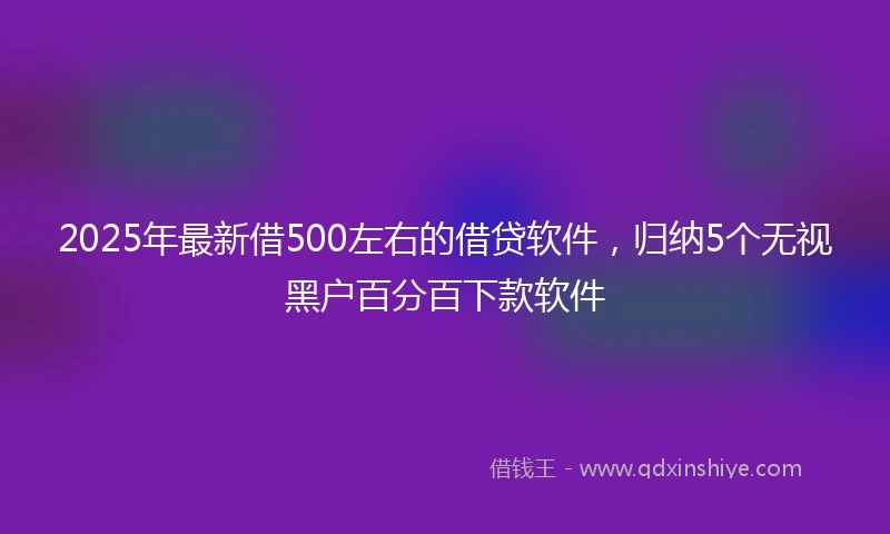 2025年最新借500左右的借贷软件，归纳5个无视黑户百分百下款软件