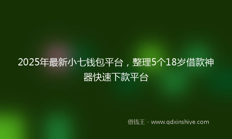 2025年最新小七钱包平台，整理5个18岁借款神器快速下款平台