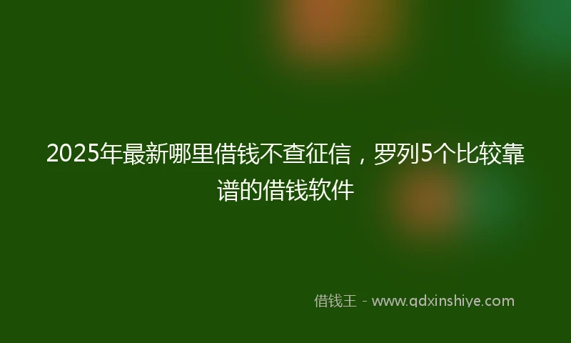 2025年最新哪里借钱不查征信，罗列5个比较靠谱的借钱软件