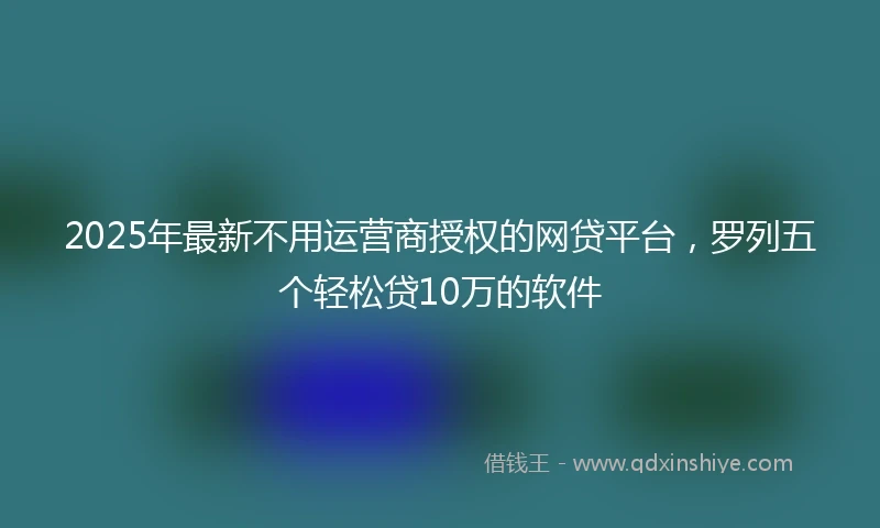 2025年最新不用运营商授权的网贷平台，罗列五个轻松贷10万的软件
