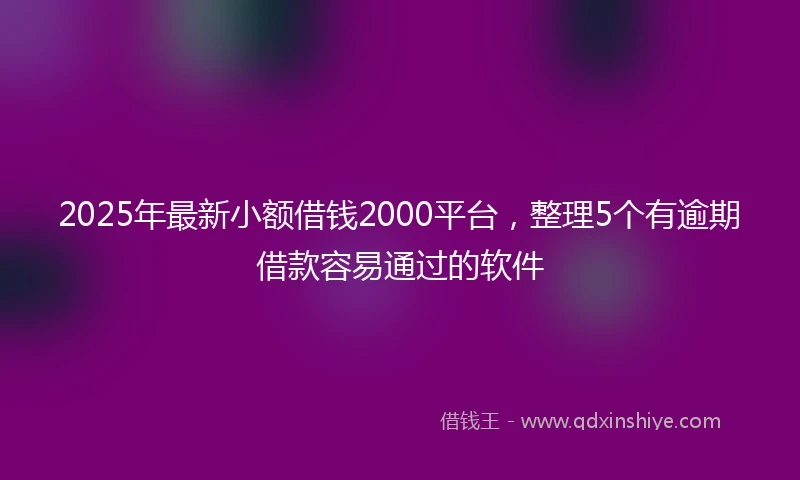 2025年最新小额借钱2000平台，整理5个有逾期借款容易通过的软件