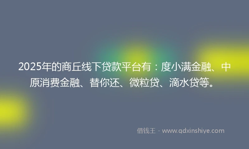2025年的商丘线下贷款平台有：度小满金融、中原消费金融、替你还、微粒贷、滴水贷等。
