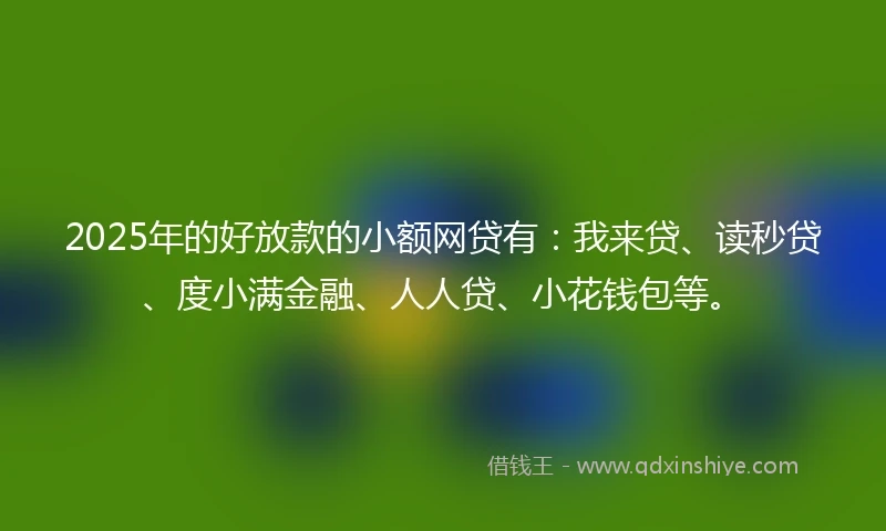 2025年的好放款的小额网贷有:我来贷、读秒贷、度小满金融、人人贷、小花钱包等。