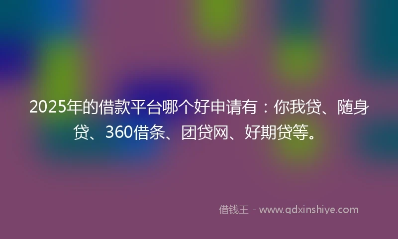 2025年的借款平台哪个好申请有：你我贷、随身贷、360借条、团贷网、好期贷等。
