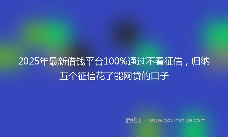 2025年最新借钱平台100%通过不看征信，归纳五个征信花了能网贷的口子