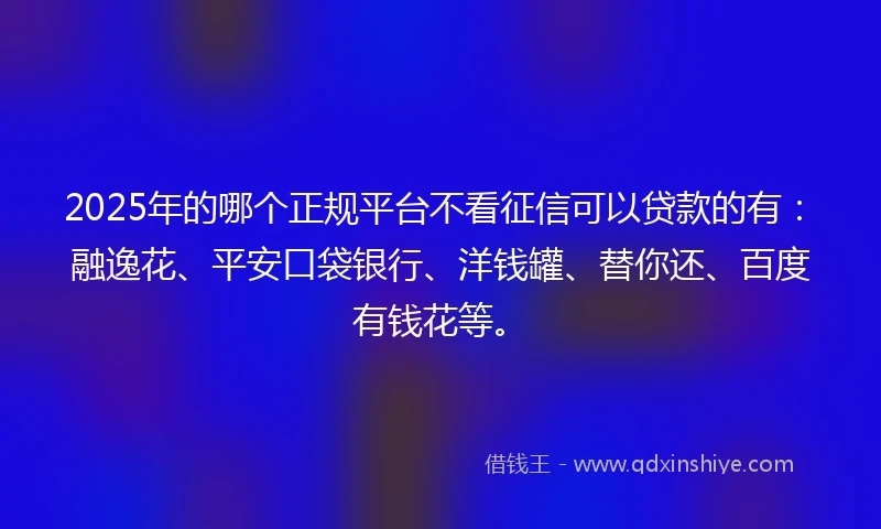 2025年的哪个正规平台不看征信可以贷款的有：融逸花、平安口袋银行、洋钱罐、替你还、百度有钱花等。
