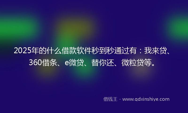 2025年的什么借款软件秒到秒通过有：我来贷、360借条、e微贷、替你还、微粒贷等。