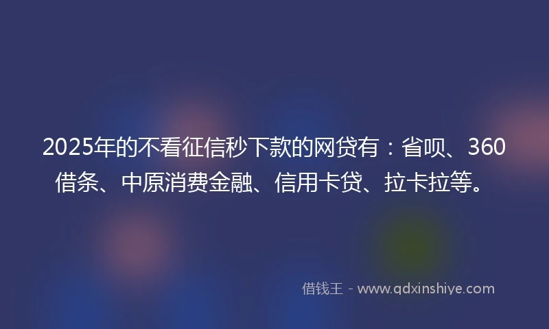 2025年的不看征信秒下款的网贷有：省呗、360借条、中原消费金融、信用卡贷、拉卡拉等。