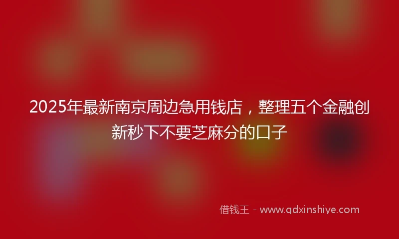 2025年最新南京周边急用钱店，整理五个金融创新秒下不要芝麻分的口子