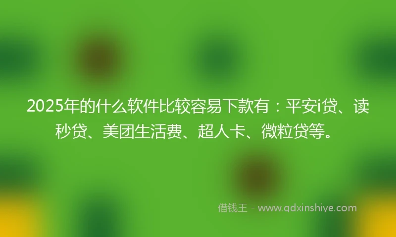 2025年的什么软件比较容易下款有：平安i贷、读秒贷、美团生活费、超人卡、微粒贷等。