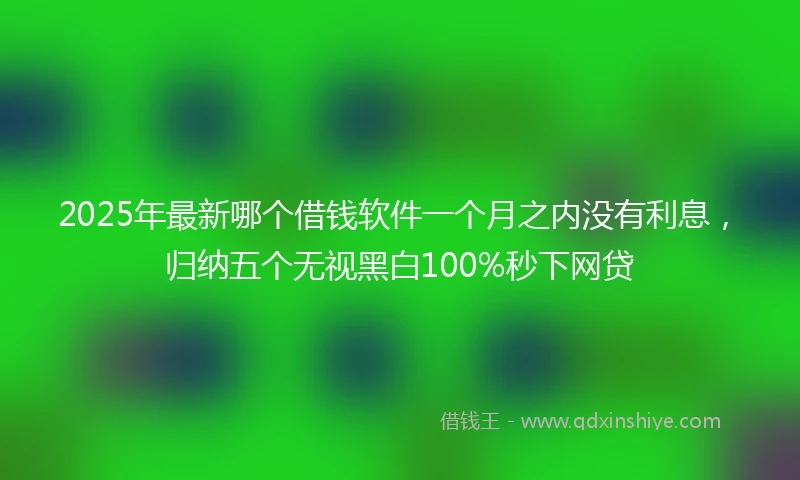 2025年最新哪个借钱软件一个月之内没有利息，归纳五个无视黑白100%秒下网贷