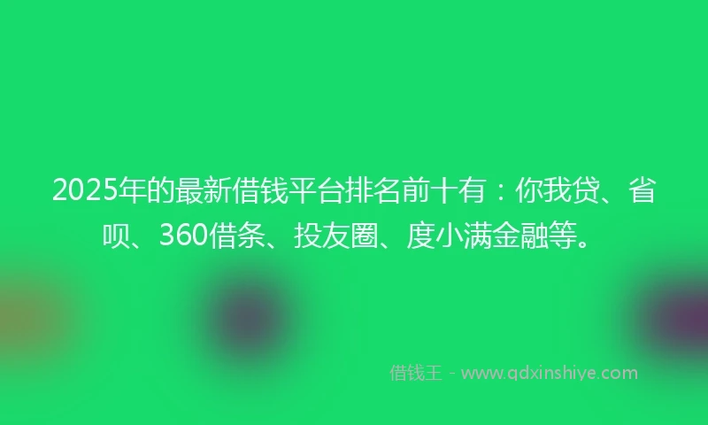 2025年的最新借钱平台排名前十有：你我贷、省呗、360借条、投友圈、度小满金融等。