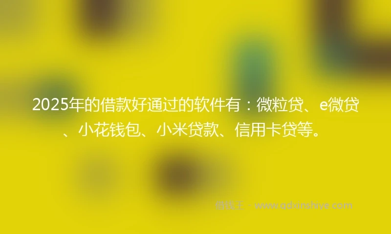 2025年的借款好通过的软件有：微粒贷、e微贷、小花钱包、小米贷款、信用卡贷等。