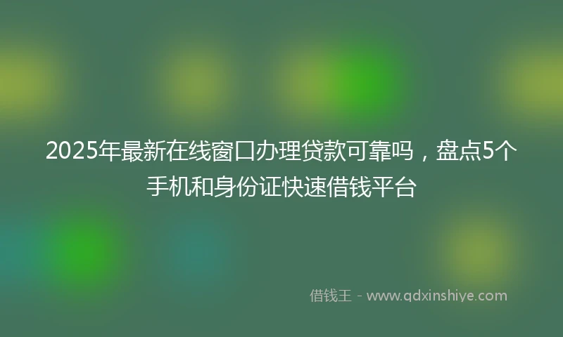 2025年最新在线窗口办理贷款可靠吗，盘点5个手机和身份证快速借钱平台