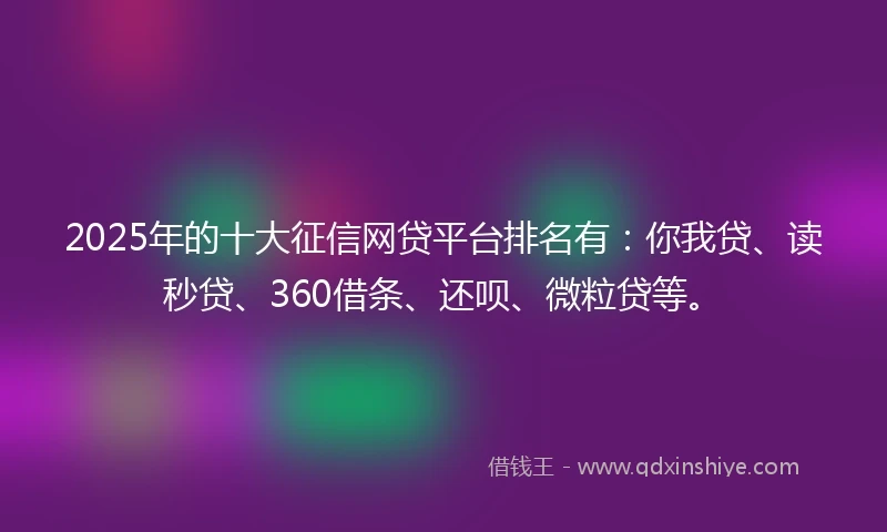 2025年的十大征信网贷平台排名有：你我贷、读秒贷、360借条、还呗、微粒贷等。