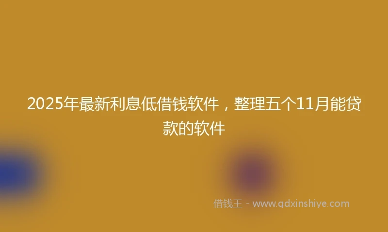 2025年最新利息低借钱软件，整理五个11月能贷款的软件