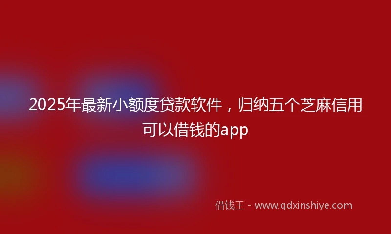 2025年最新小额度贷款软件，归纳五个芝麻信用可以借钱的app