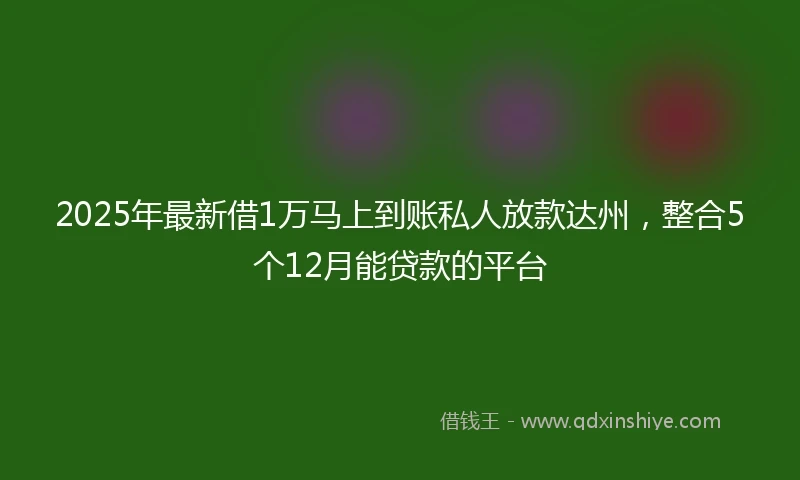 2025年最新借1万马上到账私人放款达州，整合5个12月能贷款的平台