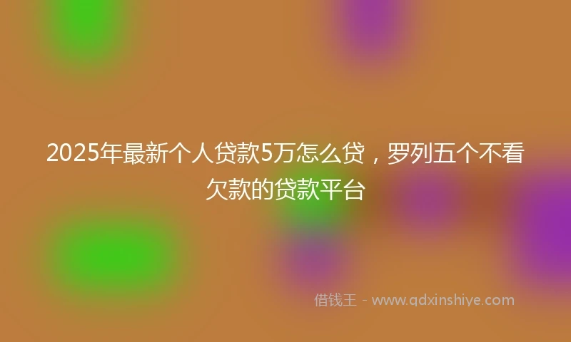2025年最新个人贷款5万怎么贷，罗列五个不看欠款的贷款平台