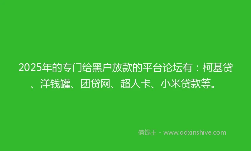 2025年的专门给黑户放款的平台论坛有：柯基贷、洋钱罐、团贷网、超人卡、小米贷款等。