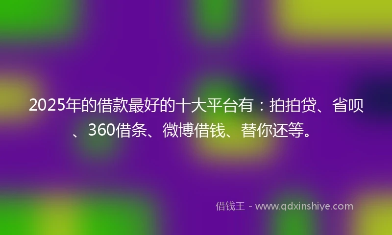 2025年的借款最好的十大平台有：拍拍贷、省呗、360借条、微博借钱、替你还等。