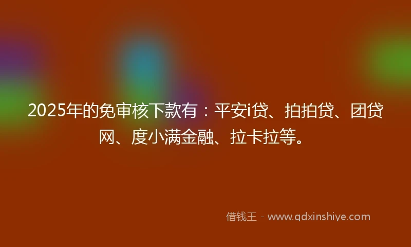 2025年的免审核下款有：平安i贷、拍拍贷、团贷网、度小满金融、拉卡拉等。