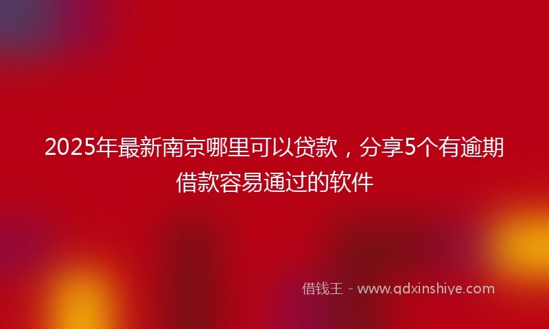 2025年最新南京哪里可以贷款，分享5个有逾期借款容易通过的软件