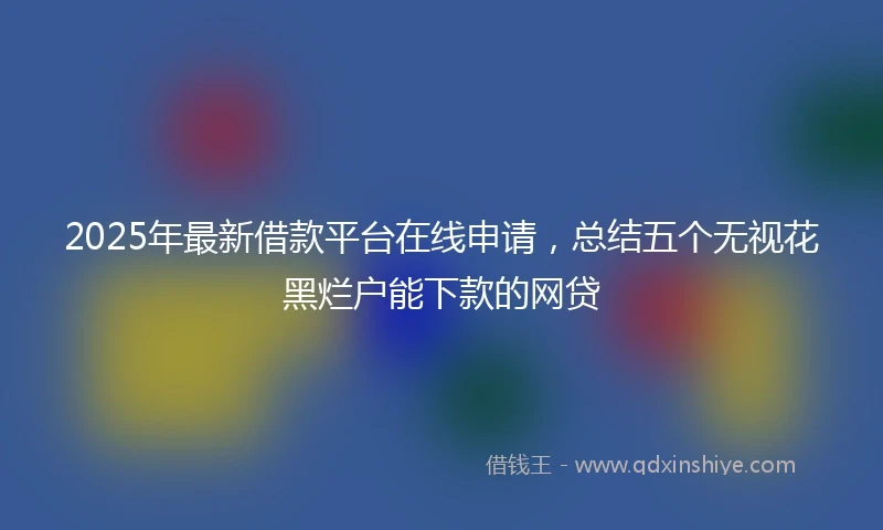 2025年最新借款平台在线申请，总结五个无视花黑烂户能下款的网贷