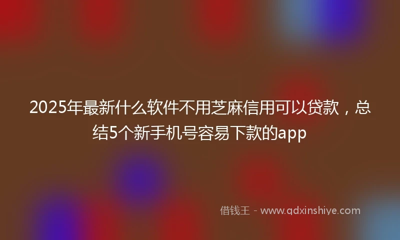 2025年最新什么软件不用芝麻信用可以贷款，总结5个新手机号容易下款的app