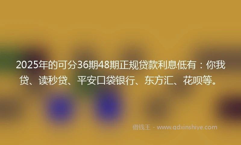 2025年的可分36期48期正规贷款利息低有：你我贷、读秒贷、平安口袋银行、东方汇、花呗等。