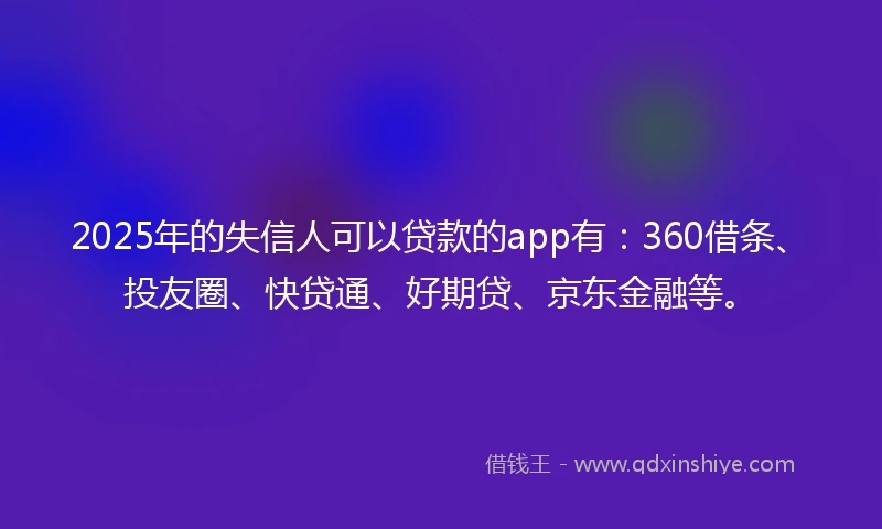 2025年的失信人可以贷款的app有：360借条、投友圈、快贷通、好期贷、京东金融等。