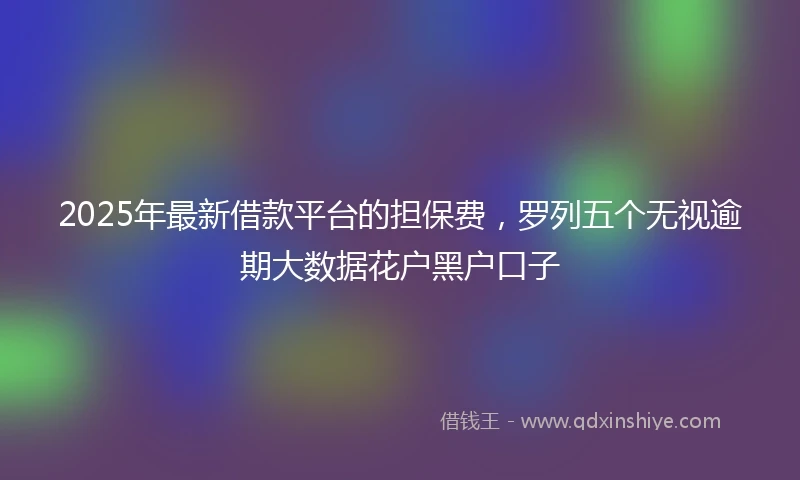 2025年最新借款平台的担保费，罗列五个无视逾期大数据花户黑户口子