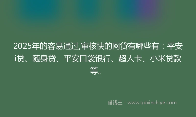 2025年的容易通过,审核快的网贷有哪些有：平安i贷、随身贷、平安口袋银行、超人卡、小米贷款等。