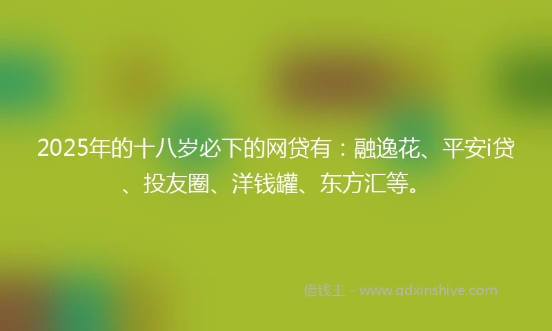 2025年的十八岁必下的网贷有：融逸花、平安i贷、投友圈、洋钱罐、东方汇等。