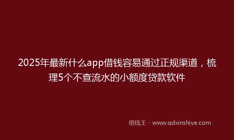 2025年最新什么app借钱容易通过正规渠道，梳理5个不查流水的小额度贷款软件
