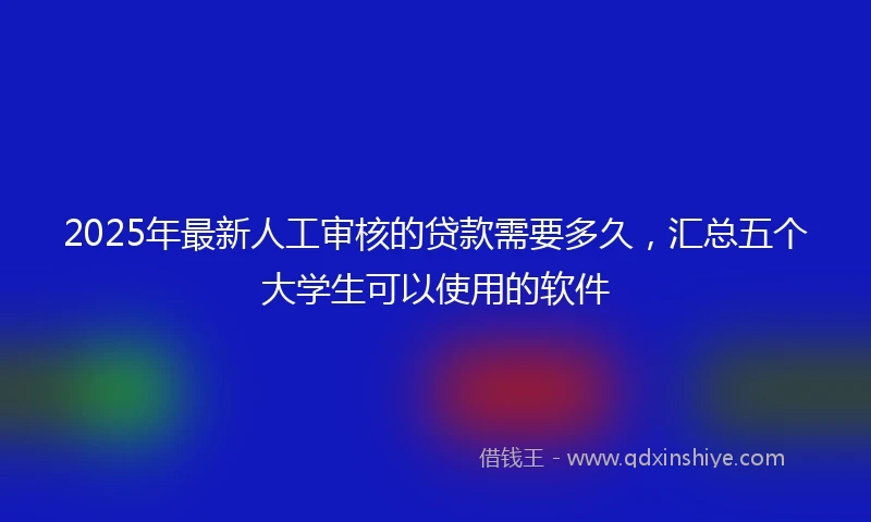 2025年最新人工审核的贷款需要多久，汇总五个大学生可以使用的软件