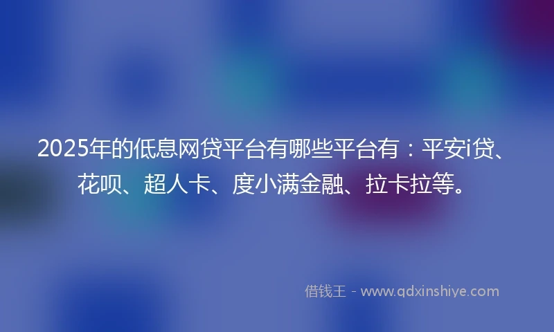2025年的低息网贷平台有哪些平台有：平安i贷、花呗、超人卡、度小满金融、拉卡拉等。