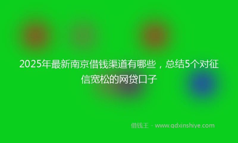 2025年最新南京借钱渠道有哪些，总结5个对征信宽松的网贷口子
