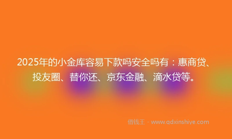 2025年的小金库容易下款吗安全吗有：惠商贷、投友圈、替你还、京东金融、滴水贷等。