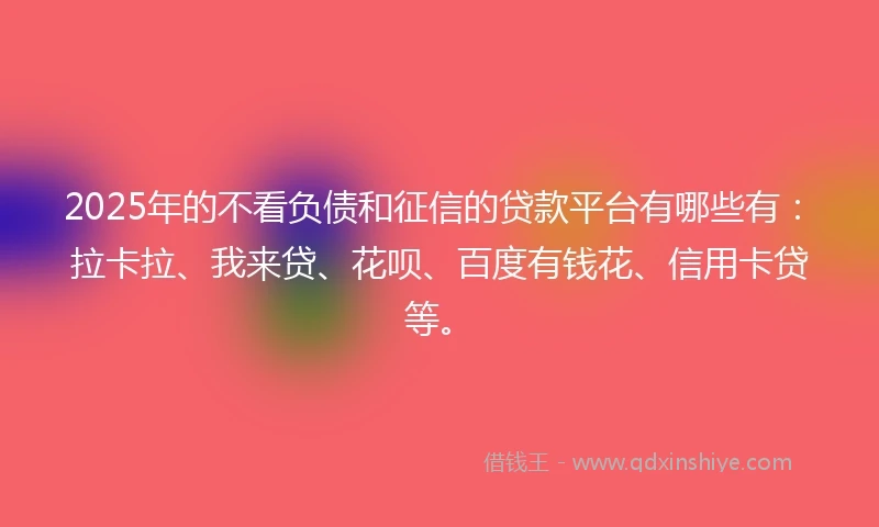 2025年的不看负债和征信的贷款平台有哪些有：拉卡拉、我来贷、花呗、百度有钱花、信用卡贷等。