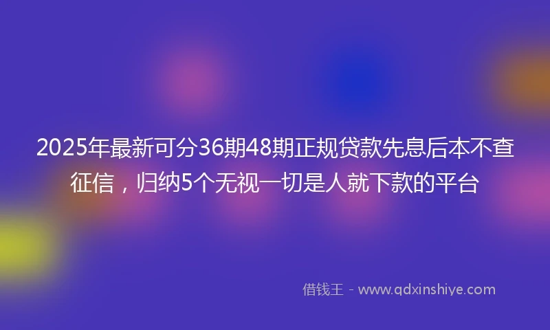 2025年最新可分36期48期正规贷款先息后本不查征信，归纳5个无视一切是人就下款的平台