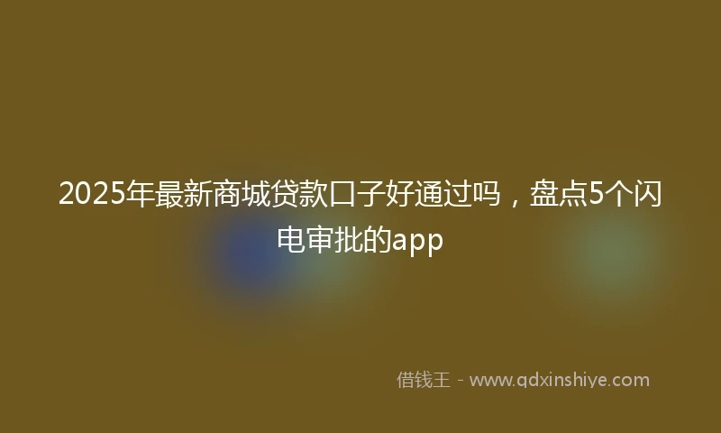 2025年最新商城贷款口子好通过吗，盘点5个闪电审批的app