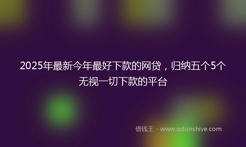 2025年最新今年最好下款的网贷，归纳五个5个无视一切下款的平台
