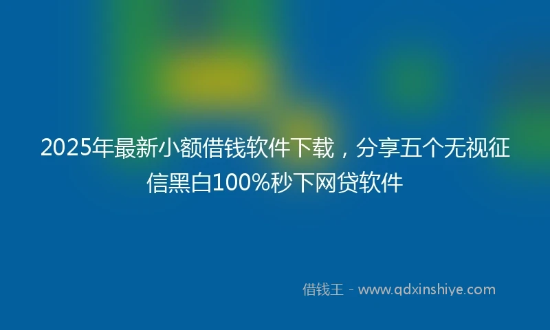 2025年最新小额借钱软件下载，分享五个无视征信黑白100%秒下网贷软件